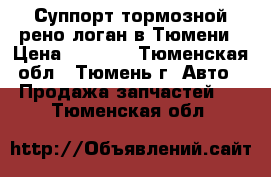 Суппорт тормозной рено логан в Тюмени › Цена ­ 1 000 - Тюменская обл., Тюмень г. Авто » Продажа запчастей   . Тюменская обл.